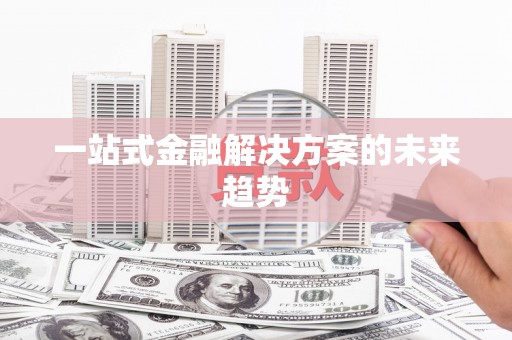 慈利一站式金融解决方案的未来趋势