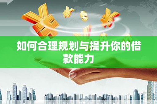 慈利如何合理规划与提升你的借款能力