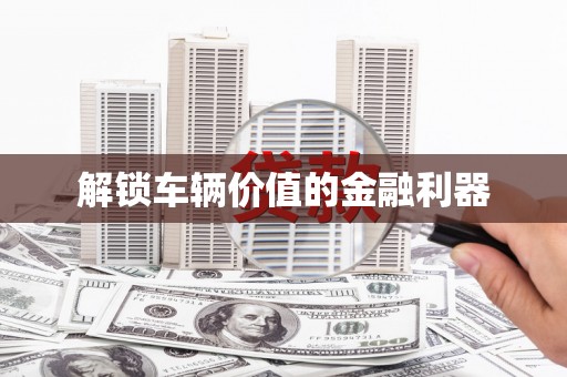 慈利解锁车辆价值的金融利器